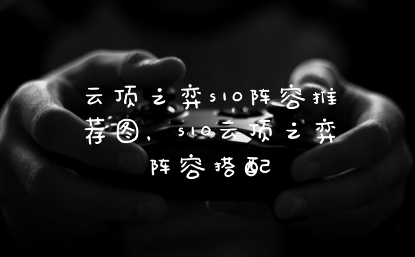 云顶之弈s10阵容推荐图，s10云顶之弈阵容搭配