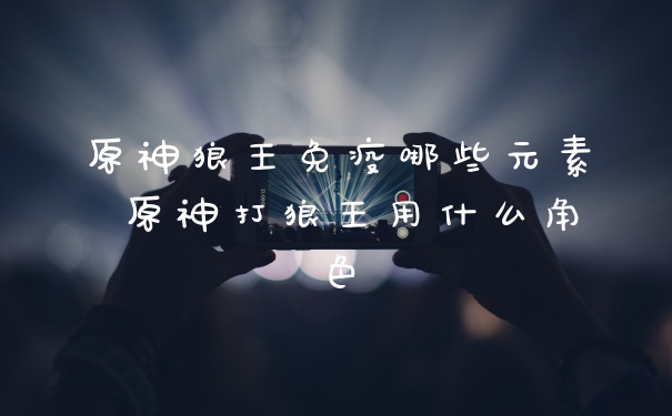 原神狼王免疫哪些元素 原神打狼王用什么角色