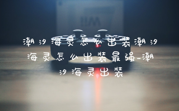 潮汐海灵怎么出装潮汐海灵怎么出装最强_潮汐海灵出装
