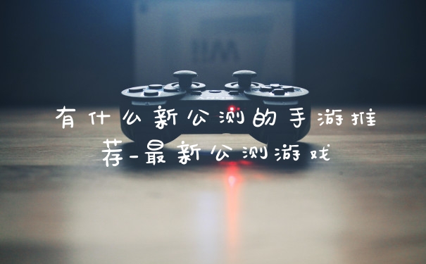有什么新公测的手游推荐_最新公测游戏