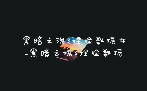 黑暗之魂3捏脸数据女_黑暗之魂3捏脸数据