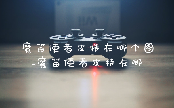 魔笛使者皮特在哪个图_魔笛使者皮特在哪