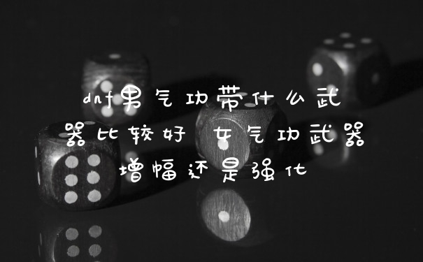 dnf男气功带什么武器比较好 女气功武器增幅还是强化