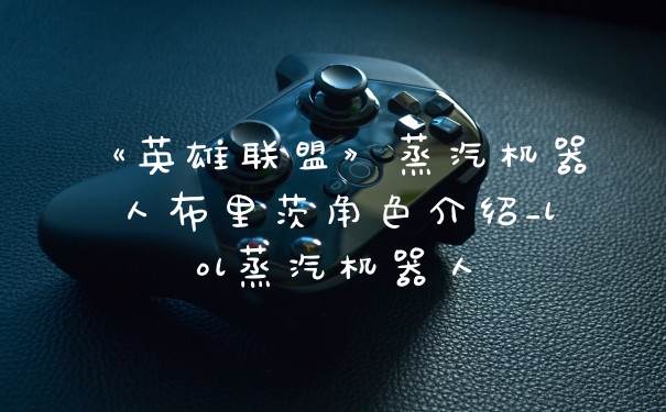 《英雄联盟》蒸汽机器人布里茨角色介绍_lol蒸汽机器人