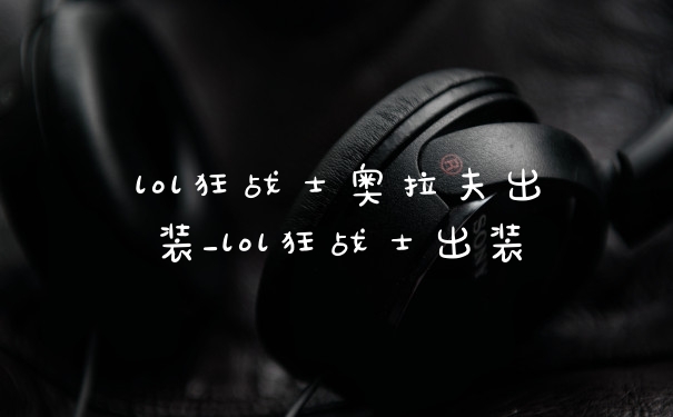 lol狂战士奥拉夫出装_lol狂战士出装