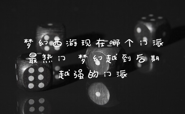 梦幻西游现在哪个门派最热门 梦幻越到后期越强的门派