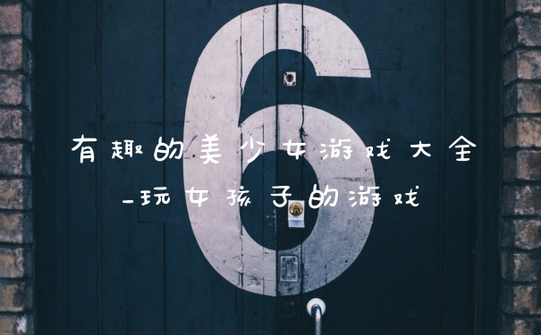 有趣的美少女游戏大全_玩女孩子的游戏