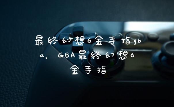 最终幻想6金手指gba，GBA最终幻想6金手指