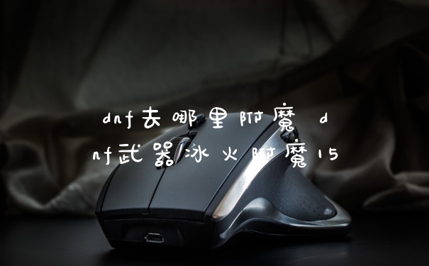 dnf去哪里附魔 dnf武器冰火附魔15