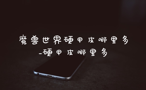 魔兽世界硬甲皮哪里多_硬甲皮哪里多