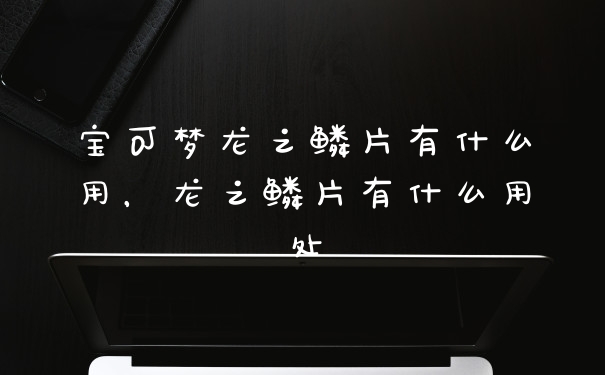 宝可梦龙之鳞片有什么用，龙之鳞片有什么用处