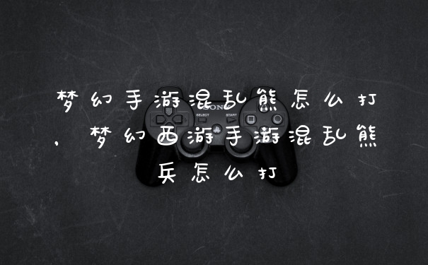 梦幻手游混乱熊怎么打，梦幻西游手游混乱熊兵怎么打