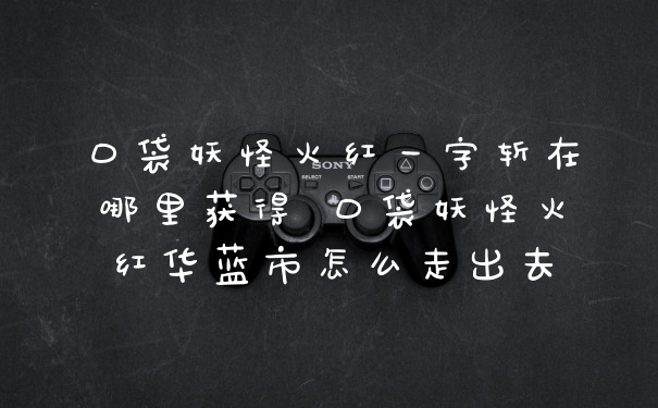 口袋妖怪火红一字斩在哪里获得 口袋妖怪火红华蓝市怎么走出去