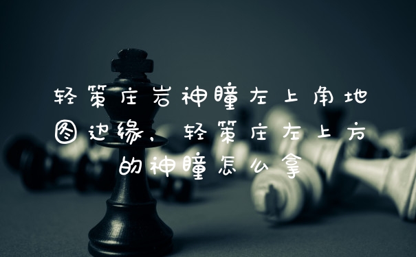 轻策庄岩神瞳左上角地图边缘,轻策庄左上方的神瞳怎么拿