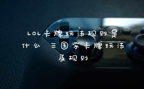LOL卡牌玩法规则是什么 三国杀卡牌玩法及规则