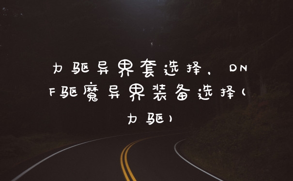 力驱异界套选择，DNF驱魔异界装备选择(力驱)