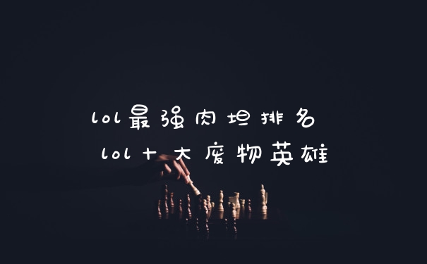 lol最强肉坦排名 lol十大废物英雄