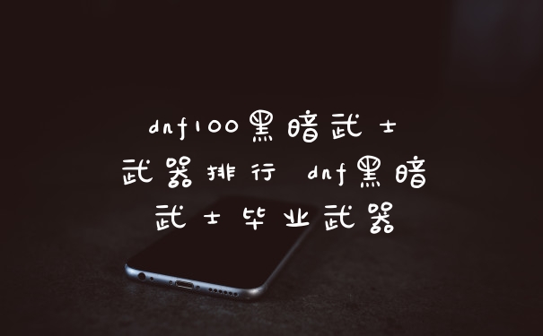 dnf100黑暗武士武器排行 dnf黑暗武士毕业武器