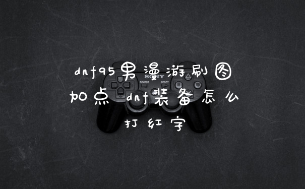 dnf95男漫游刷图加点 dnf装备怎么打红字