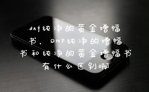 dnf纯净的黄金增幅书,DNF纯净的增幅书和纯净的黄金增幅书有什么区别啊