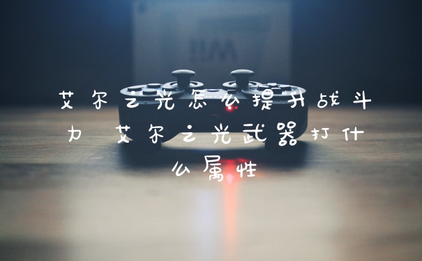艾尔之光怎么提升战斗力 艾尔之光武器打什么属性