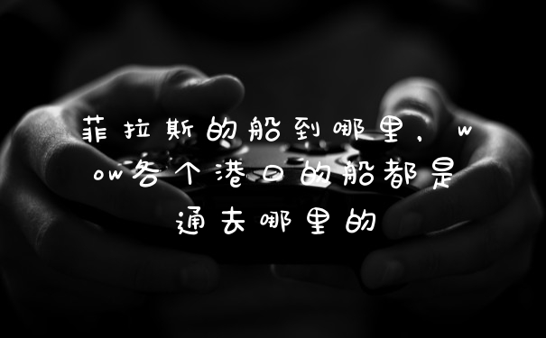 菲拉斯的船到哪里，wow各个港口的船都是通去哪里的