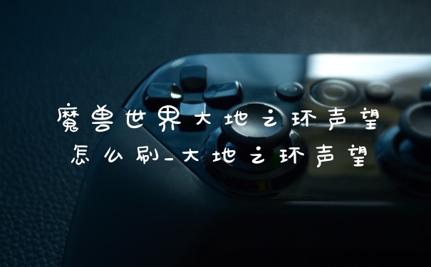 魔兽世界大地之环声望怎么刷_大地之环声望