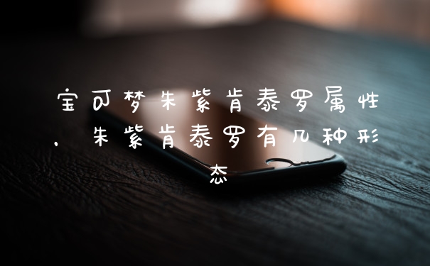 宝可梦朱紫肯泰罗属性，朱紫肯泰罗有几种形态