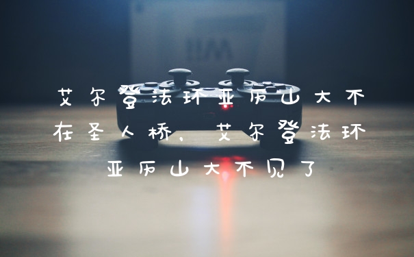 艾尔登法环亚历山大不在圣人桥，艾尔登法环亚历山大不见了