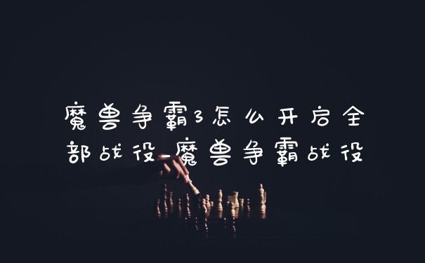 魔兽争霸3怎么开启全部战役_魔兽争霸战役