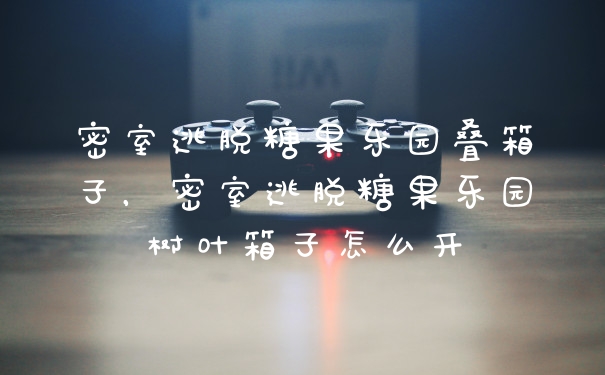 密室逃脱糖果乐园叠箱子,密室逃脱糖果乐园树叶箱子怎么开