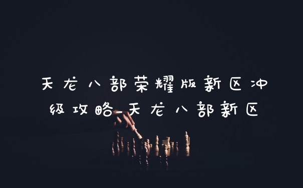 天龙八部荣耀版新区冲级攻略_天龙八部新区