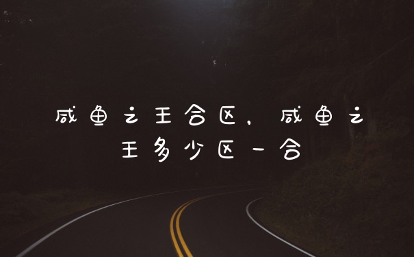 咸鱼之王合区，咸鱼之王多少区一合