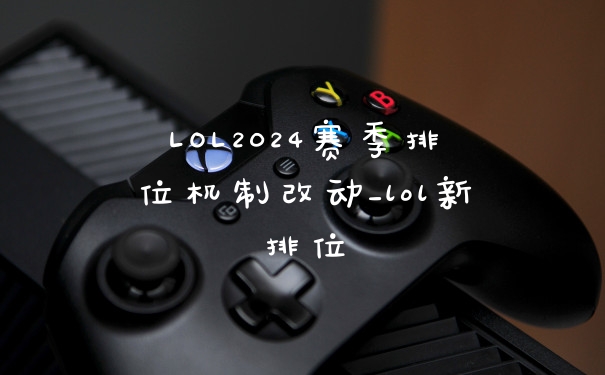 LOL2024赛季排位机制改动_lol新排位