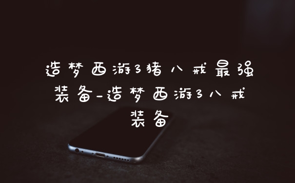 造梦西游3猪八戒最强装备_造梦西游3八戒装备
