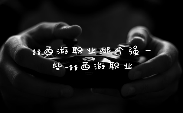 qq西游职业哪个强一些_qq西游职业