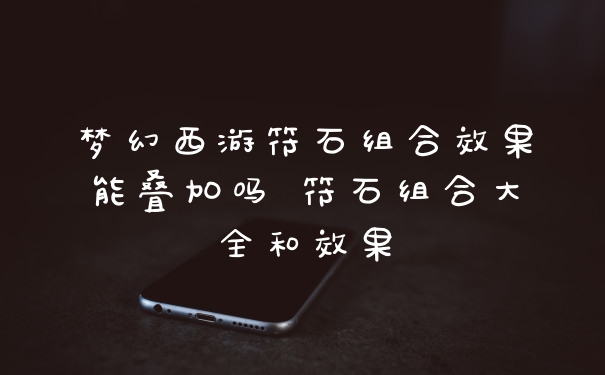 梦幻西游符石组合效果能叠加吗 符石组合大全和效果