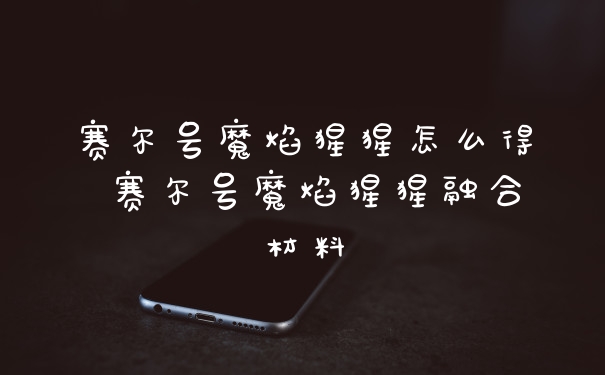 赛尔号魔焰猩猩怎么得 赛尔号魔焰猩猩融合材料