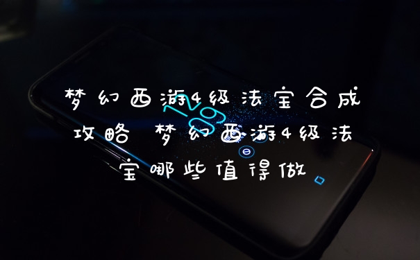 梦幻西游4级法宝合成攻略 梦幻西游4级法宝哪些值得做