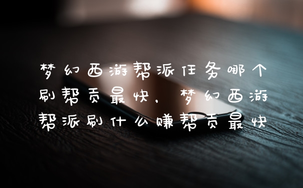 梦幻西游帮派任务哪个刷帮贡最快，梦幻西游帮派刷什么赚帮贡最快
