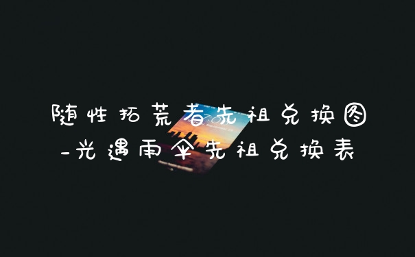 随性拓荒者先祖兑换图_光遇雨伞先祖兑换表