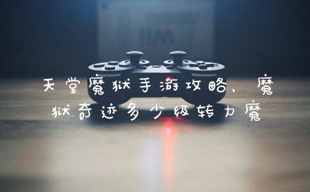 天堂魔狱手游攻略，魔狱奇迹多少级转力魔