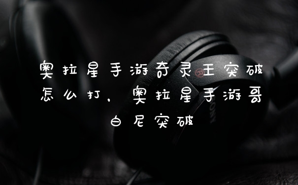奥拉星手游奇灵王突破怎么打，奥拉星手游哥白尼突破