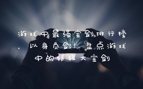 游戏中最强宝剑排行榜，以身负剑！盘点游戏中的特级大宝剑