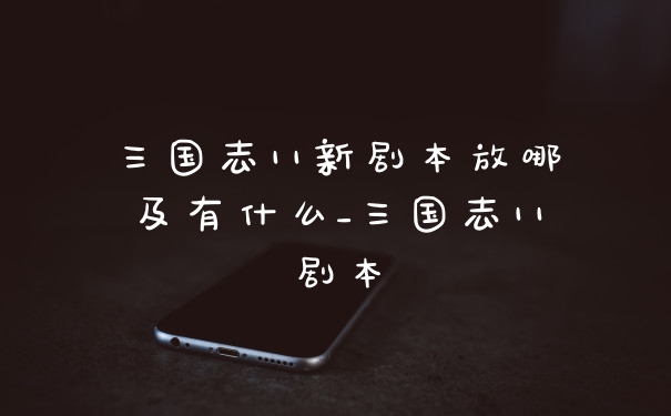 三国志11新剧本放哪及有什么_三国志11剧本