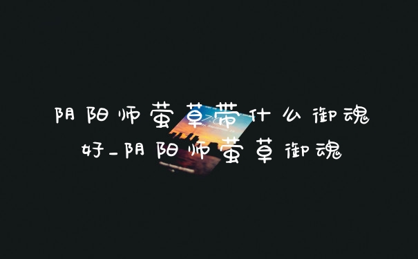 阴阳师萤草带什么御魂好_阴阳师萤草御魂