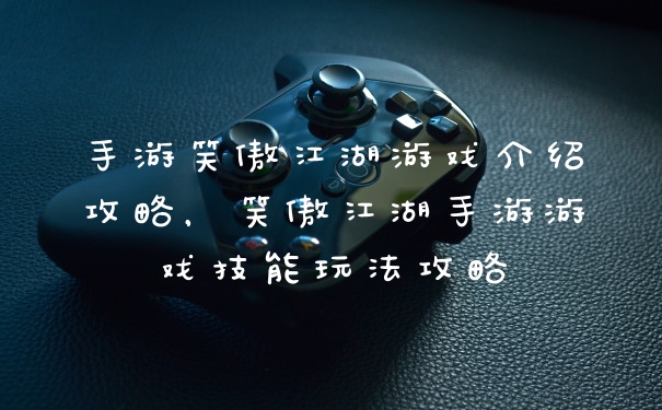 手游笑傲江湖游戏介绍攻略，笑傲江湖手游游戏技能玩法攻略