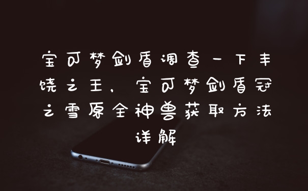 宝可梦剑盾调查一下丰饶之王，宝可梦剑盾冠之雪原全神兽获取方法详解