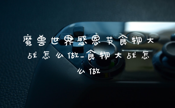 魔兽世界感恩节食物大战怎么做_食物大战怎么做