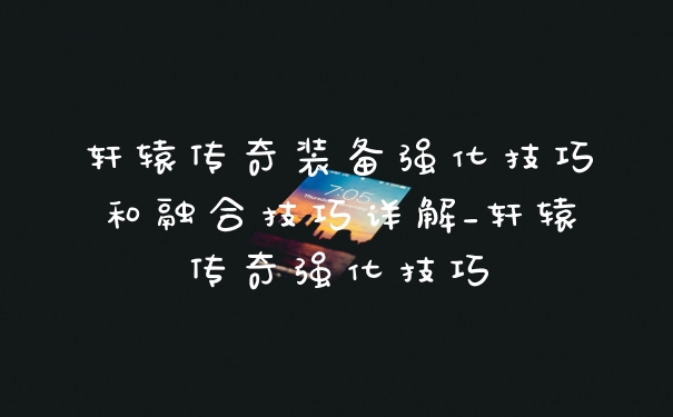 轩辕传奇装备强化技巧和融合技巧详解_轩辕传奇强化技巧